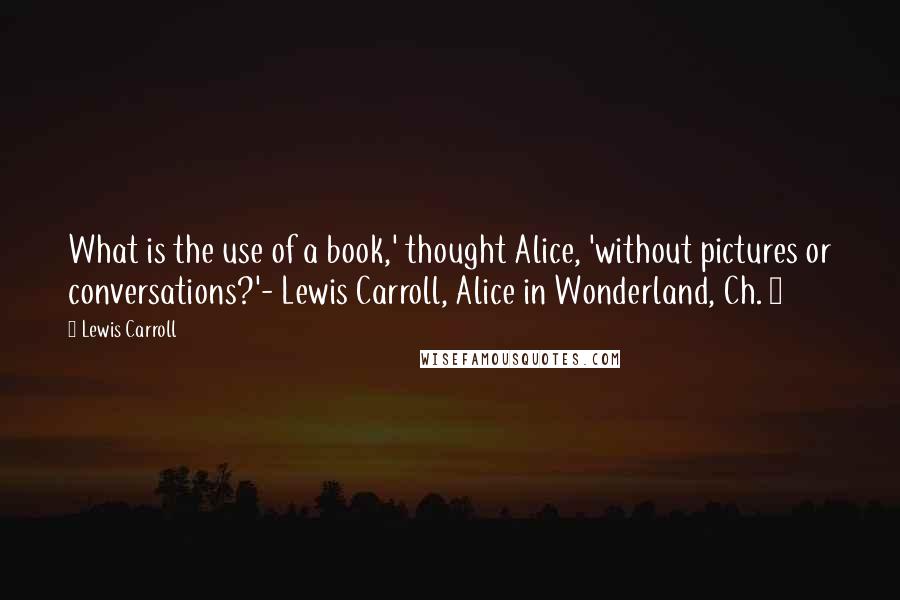 Lewis Carroll Quotes: What is the use of a book,' thought Alice, 'without pictures or conversations?'- Lewis Carroll, Alice in Wonderland, Ch. 1