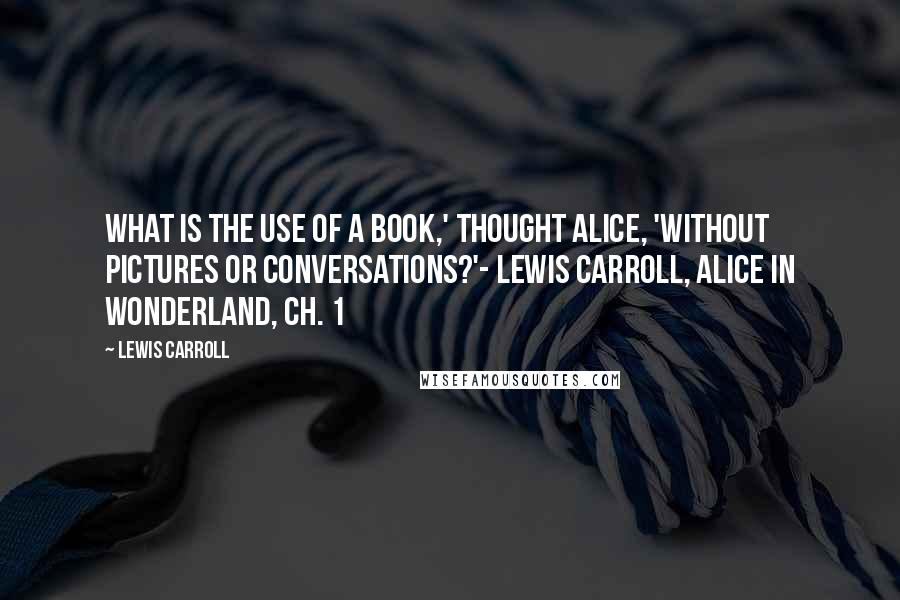 Lewis Carroll Quotes: What is the use of a book,' thought Alice, 'without pictures or conversations?'- Lewis Carroll, Alice in Wonderland, Ch. 1