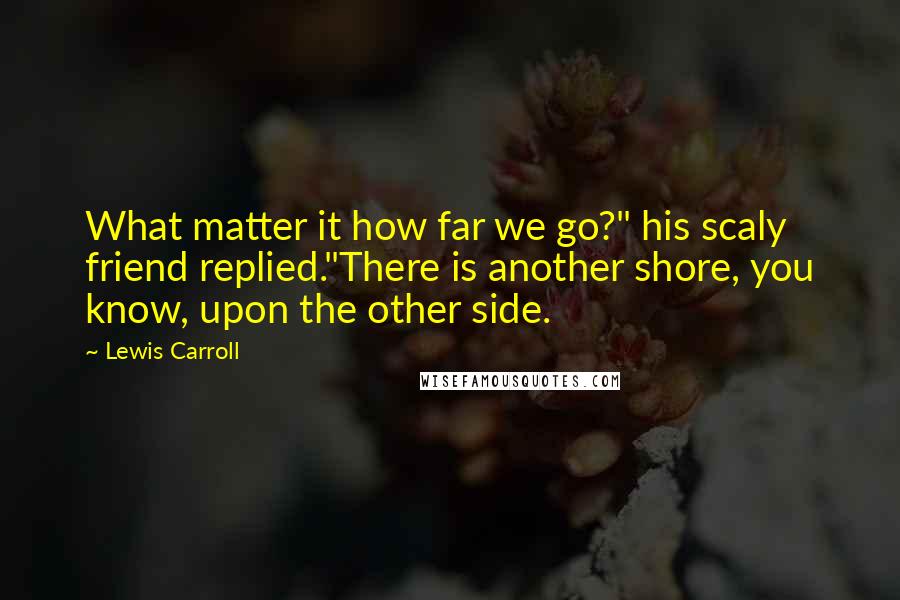 Lewis Carroll Quotes: What matter it how far we go?" his scaly friend replied."There is another shore, you know, upon the other side.