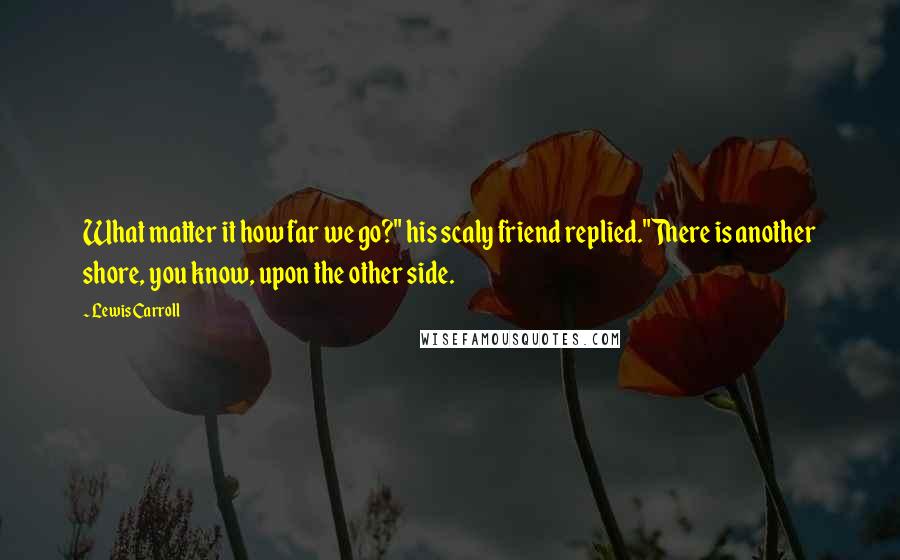 Lewis Carroll Quotes: What matter it how far we go?" his scaly friend replied."There is another shore, you know, upon the other side.