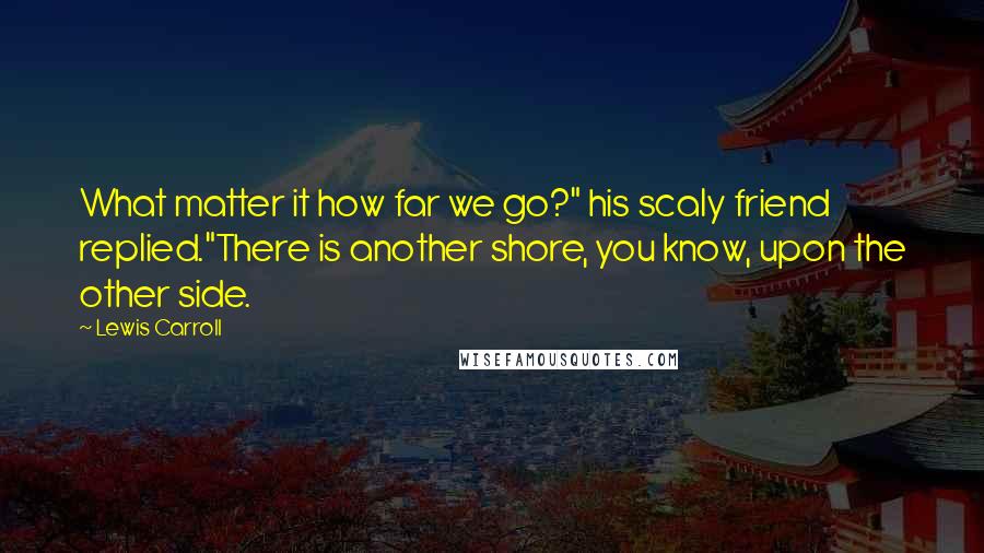 Lewis Carroll Quotes: What matter it how far we go?" his scaly friend replied."There is another shore, you know, upon the other side.