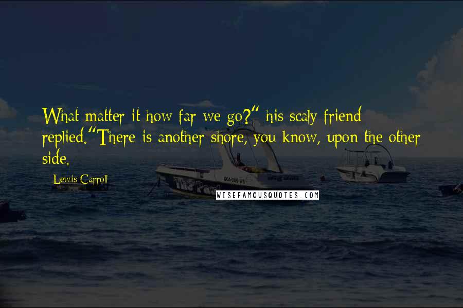 Lewis Carroll Quotes: What matter it how far we go?" his scaly friend replied."There is another shore, you know, upon the other side.