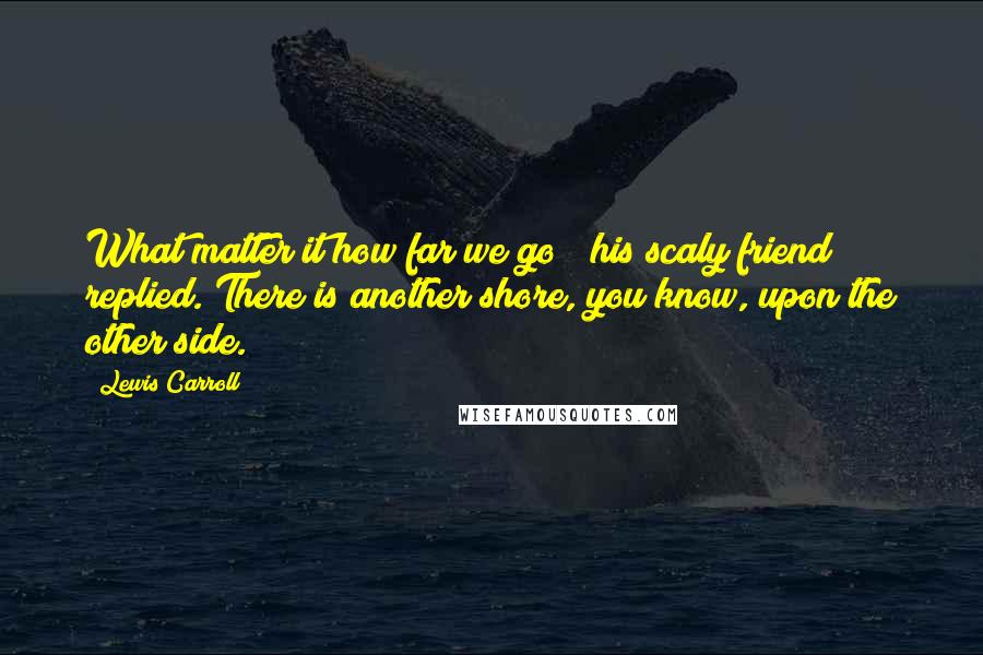 Lewis Carroll Quotes: What matter it how far we go?" his scaly friend replied."There is another shore, you know, upon the other side.