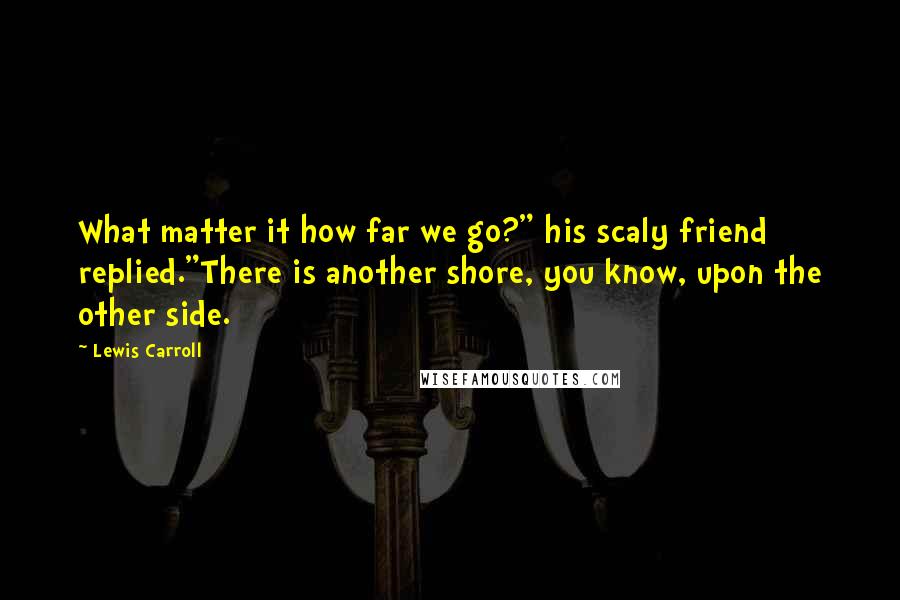 Lewis Carroll Quotes: What matter it how far we go?" his scaly friend replied."There is another shore, you know, upon the other side.