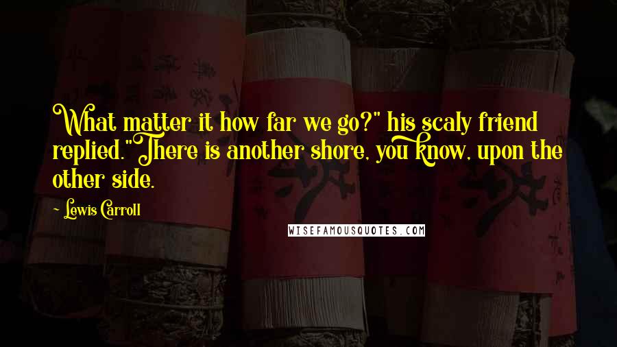 Lewis Carroll Quotes: What matter it how far we go?" his scaly friend replied."There is another shore, you know, upon the other side.