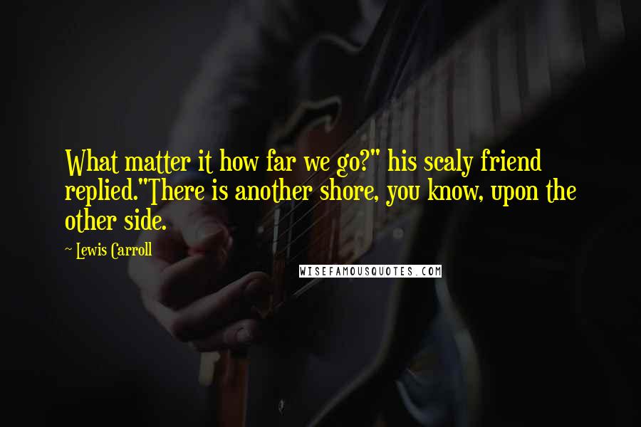 Lewis Carroll Quotes: What matter it how far we go?" his scaly friend replied."There is another shore, you know, upon the other side.