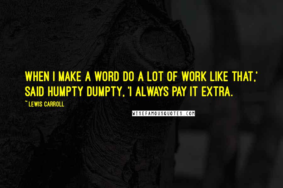 Lewis Carroll Quotes: When I make a word do a lot of work like that,' said Humpty Dumpty, 'I always pay it extra.