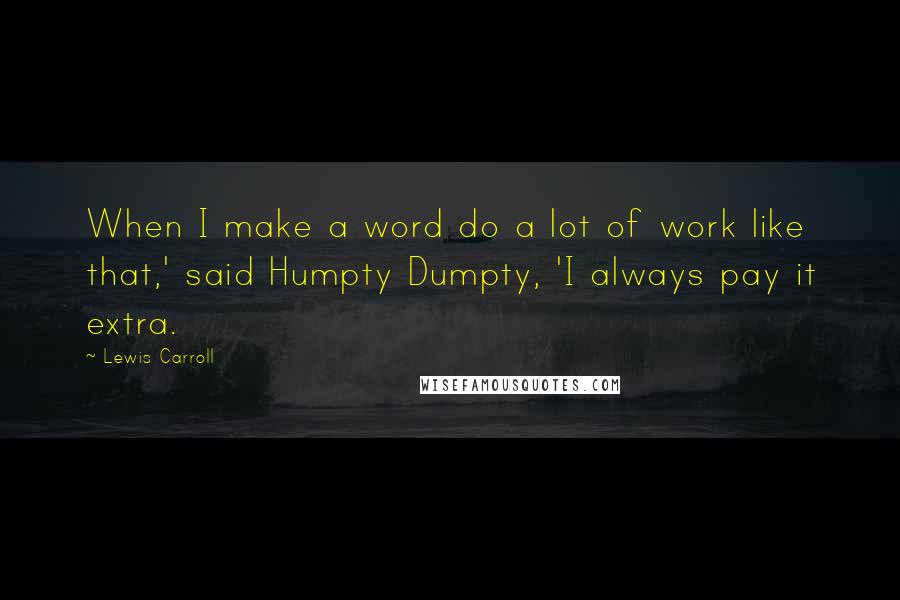 Lewis Carroll Quotes: When I make a word do a lot of work like that,' said Humpty Dumpty, 'I always pay it extra.