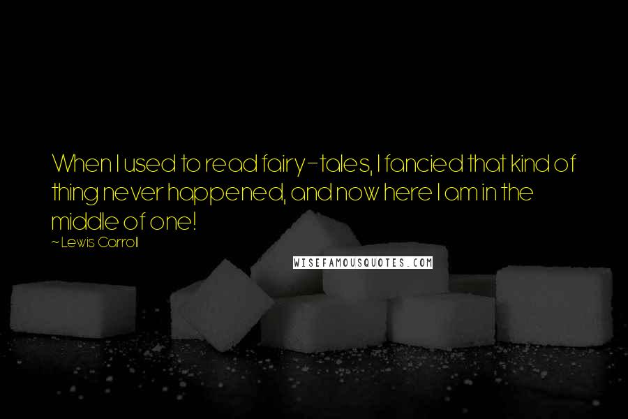 Lewis Carroll Quotes: When I used to read fairy-tales, I fancied that kind of thing never happened, and now here I am in the middle of one!