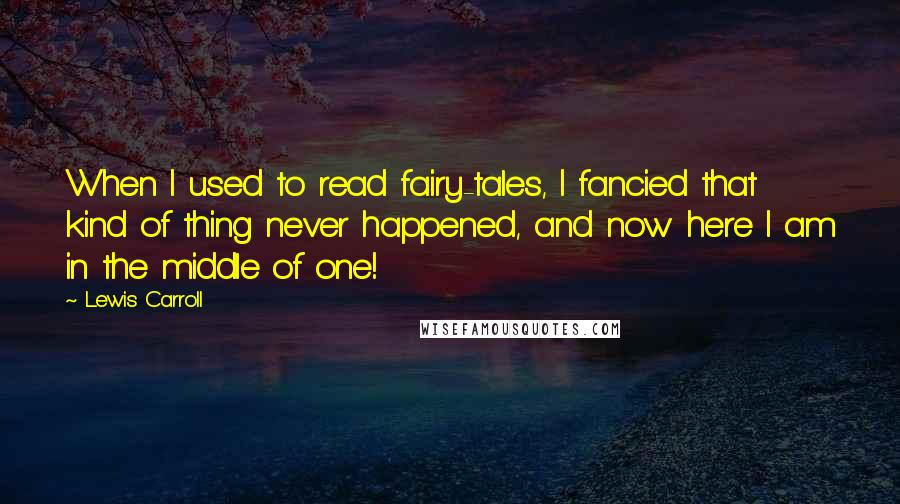 Lewis Carroll Quotes: When I used to read fairy-tales, I fancied that kind of thing never happened, and now here I am in the middle of one!