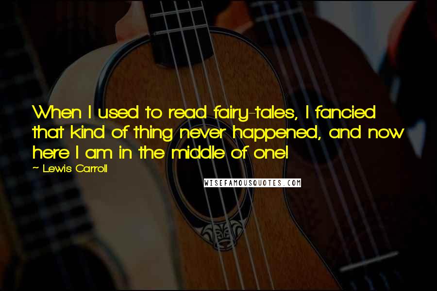 Lewis Carroll Quotes: When I used to read fairy-tales, I fancied that kind of thing never happened, and now here I am in the middle of one!