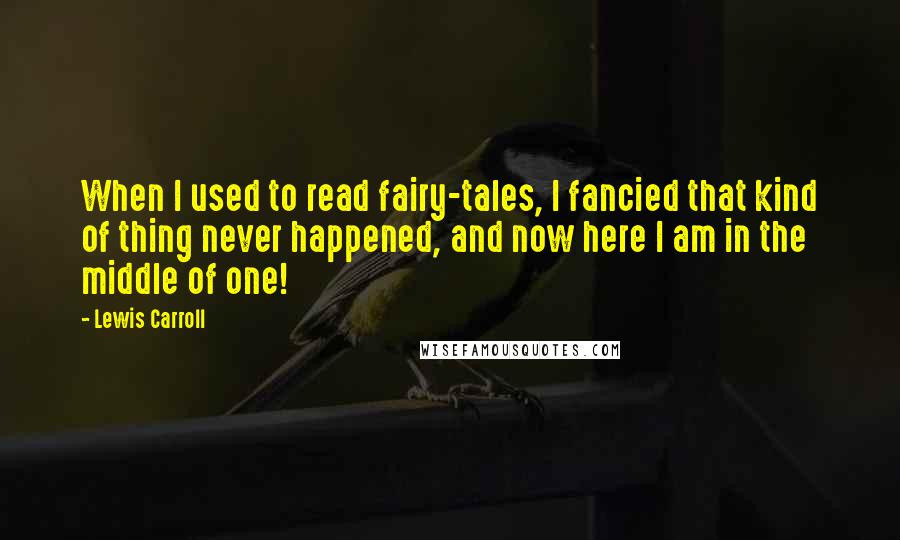 Lewis Carroll Quotes: When I used to read fairy-tales, I fancied that kind of thing never happened, and now here I am in the middle of one!