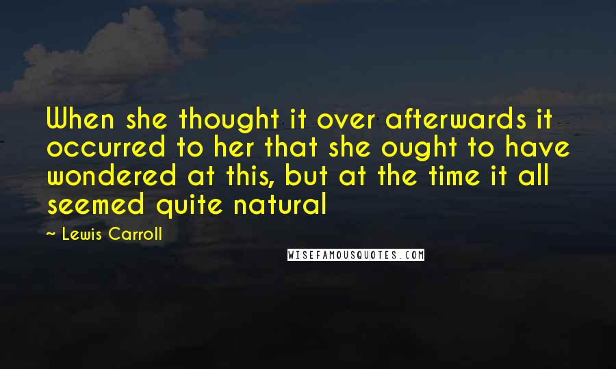 Lewis Carroll Quotes: When she thought it over afterwards it occurred to her that she ought to have wondered at this, but at the time it all seemed quite natural