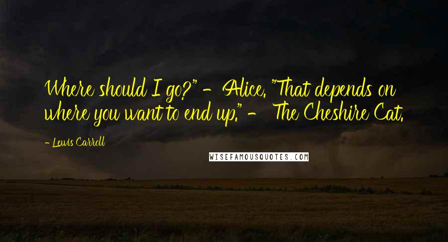 Lewis Carroll Quotes: Where should I go?" -Alice. "That depends on where you want to end up." - The Cheshire Cat.