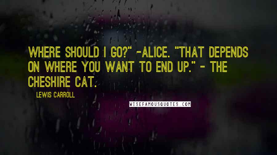 Lewis Carroll Quotes: Where should I go?" -Alice. "That depends on where you want to end up." - The Cheshire Cat.