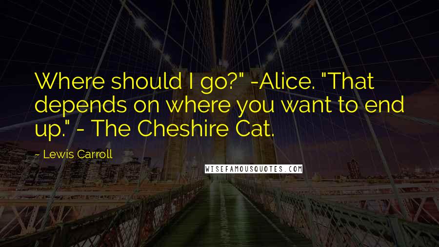 Lewis Carroll Quotes: Where should I go?" -Alice. "That depends on where you want to end up." - The Cheshire Cat.