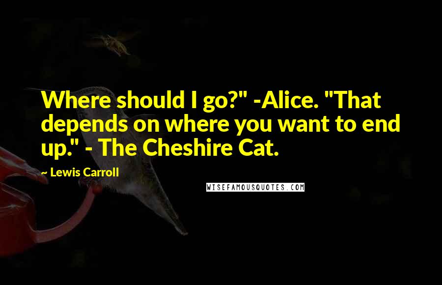 Lewis Carroll Quotes: Where should I go?" -Alice. "That depends on where you want to end up." - The Cheshire Cat.