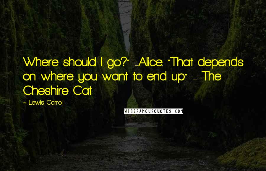 Lewis Carroll Quotes: Where should I go?" -Alice. "That depends on where you want to end up." - The Cheshire Cat.