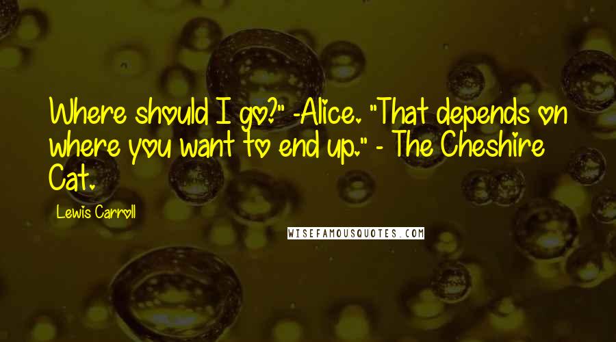 Lewis Carroll Quotes: Where should I go?" -Alice. "That depends on where you want to end up." - The Cheshire Cat.