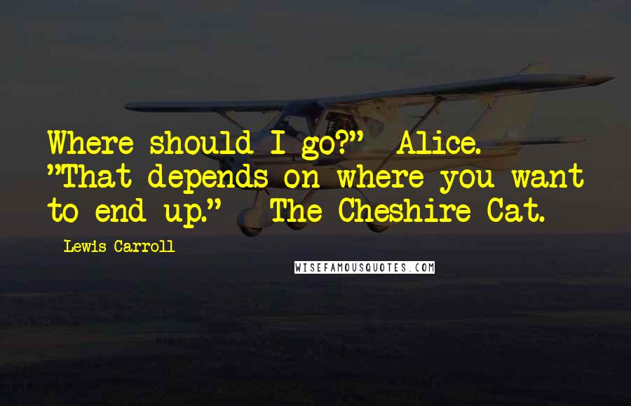 Lewis Carroll Quotes: Where should I go?" -Alice. "That depends on where you want to end up." - The Cheshire Cat.