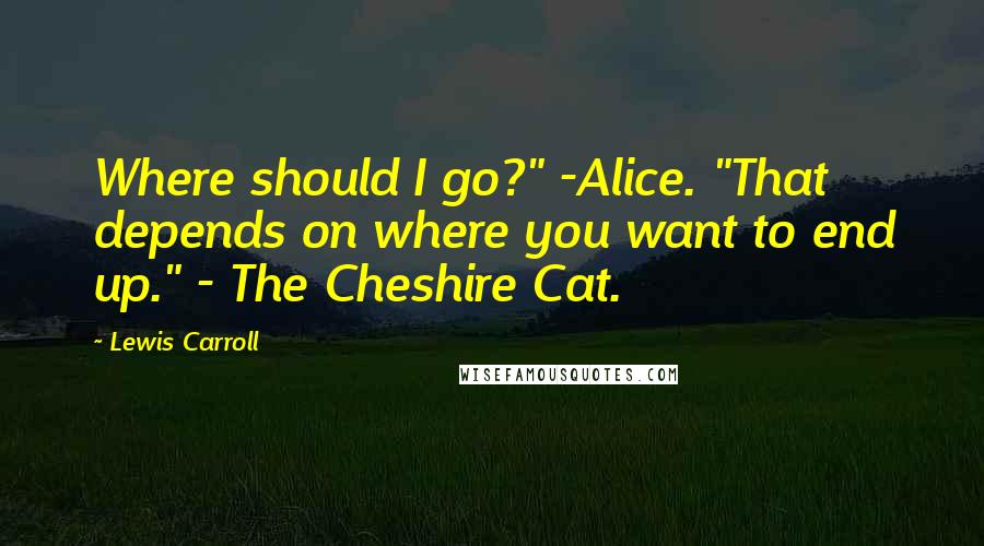 Lewis Carroll Quotes: Where should I go?" -Alice. "That depends on where you want to end up." - The Cheshire Cat.