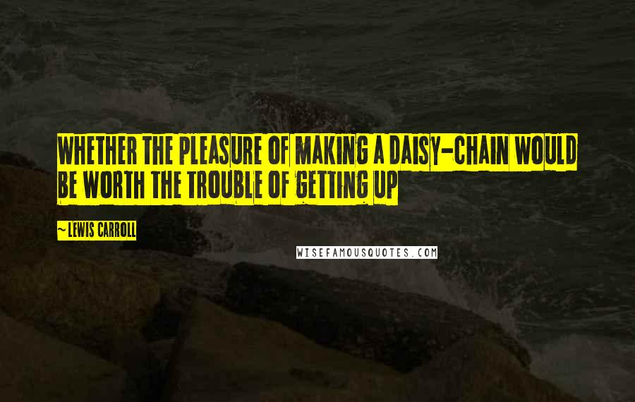 Lewis Carroll Quotes: Whether the pleasure of making a daisy-chain would be worth the trouble of getting up