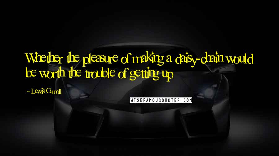Lewis Carroll Quotes: Whether the pleasure of making a daisy-chain would be worth the trouble of getting up