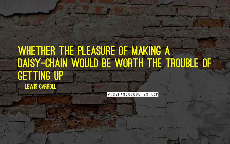 Lewis Carroll Quotes: Whether the pleasure of making a daisy-chain would be worth the trouble of getting up