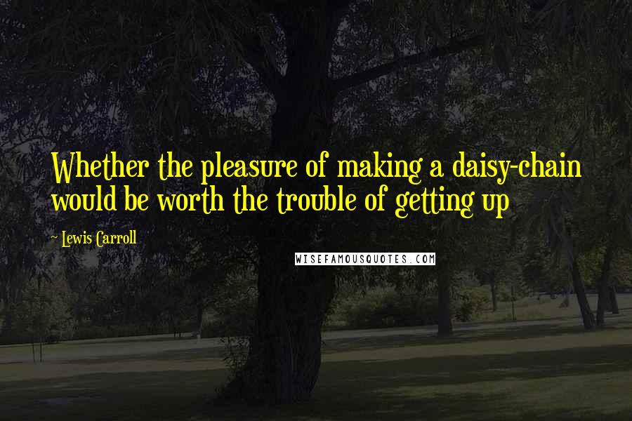 Lewis Carroll Quotes: Whether the pleasure of making a daisy-chain would be worth the trouble of getting up