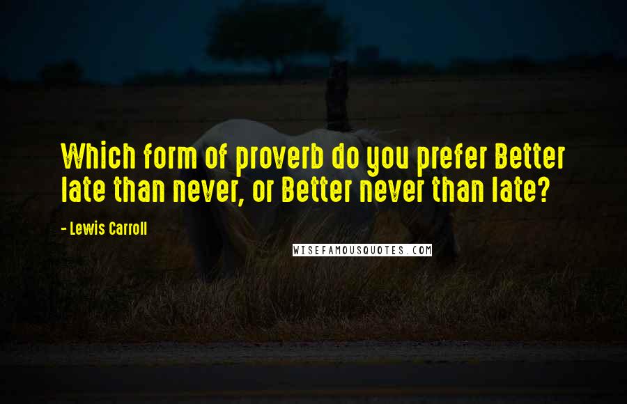 Lewis Carroll Quotes: Which form of proverb do you prefer Better late than never, or Better never than late?