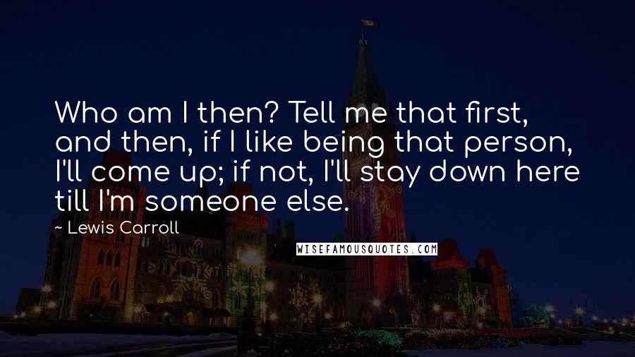 Lewis Carroll Quotes: Who am I then? Tell me that first, and then, if I like being that person, I'll come up; if not, I'll stay down here till I'm someone else.