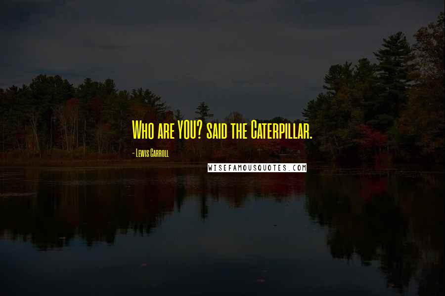 Lewis Carroll Quotes: Who are YOU? said the Caterpillar.