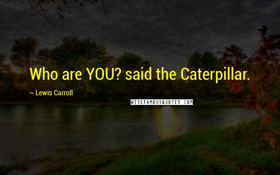 Lewis Carroll Quotes: Who are YOU? said the Caterpillar.