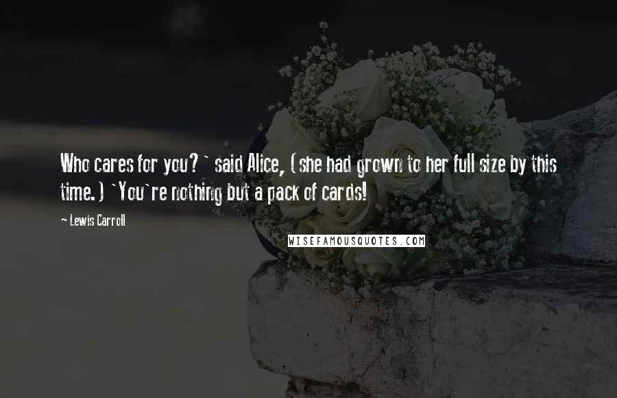 Lewis Carroll Quotes: Who cares for you?' said Alice, (she had grown to her full size by this time.) 'You're nothing but a pack of cards!