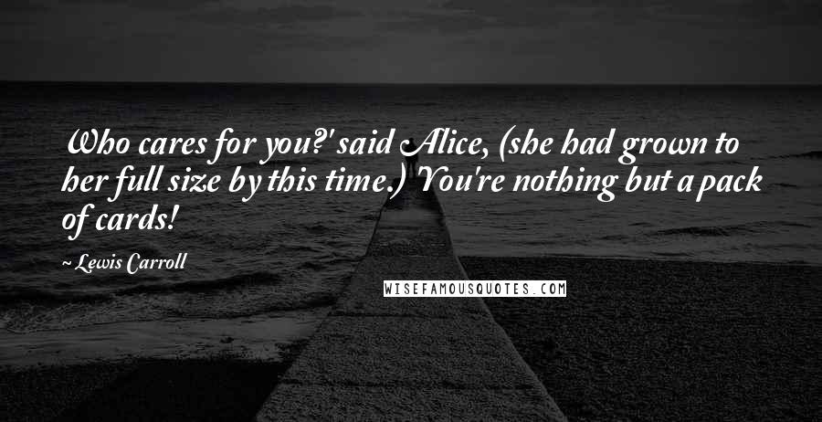 Lewis Carroll Quotes: Who cares for you?' said Alice, (she had grown to her full size by this time.) 'You're nothing but a pack of cards!