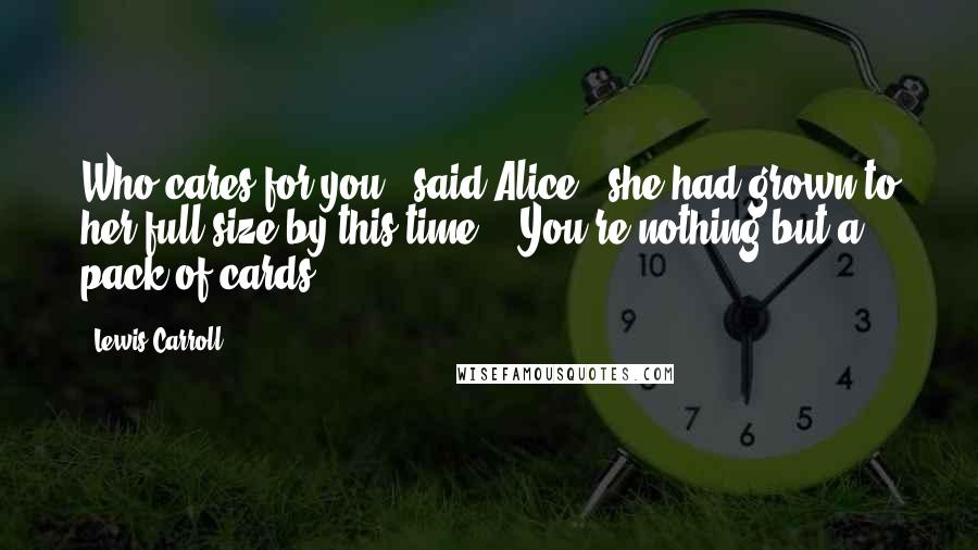 Lewis Carroll Quotes: Who cares for you?' said Alice, (she had grown to her full size by this time.) 'You're nothing but a pack of cards!