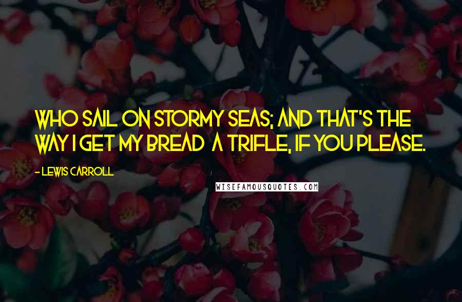 Lewis Carroll Quotes: Who sail on stormy seas; And that's the way I get my bread  A trifle, if you please.