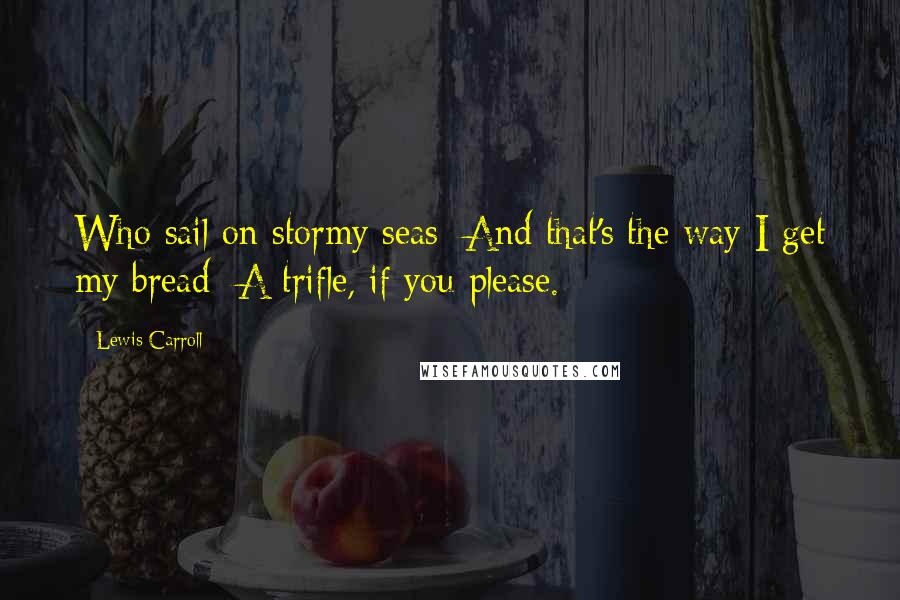 Lewis Carroll Quotes: Who sail on stormy seas; And that's the way I get my bread  A trifle, if you please.