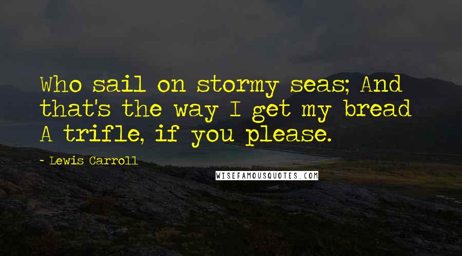 Lewis Carroll Quotes: Who sail on stormy seas; And that's the way I get my bread  A trifle, if you please.