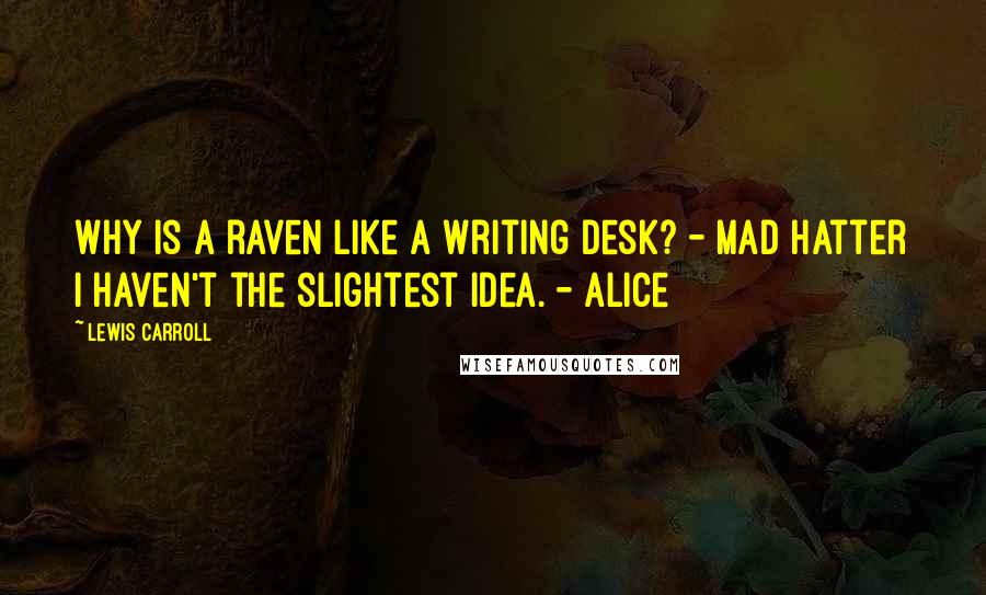 Lewis Carroll Quotes: Why is a raven like a writing desk? - Mad Hatter I haven't the slightest idea. - Alice
