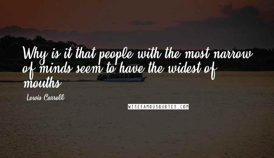 Lewis Carroll Quotes: Why is it that people with the most narrow of minds seem to have the widest of mouths?