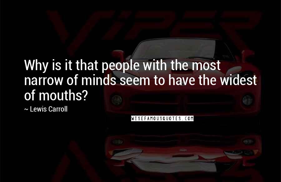 Lewis Carroll Quotes: Why is it that people with the most narrow of minds seem to have the widest of mouths?