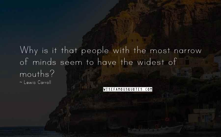 Lewis Carroll Quotes: Why is it that people with the most narrow of minds seem to have the widest of mouths?