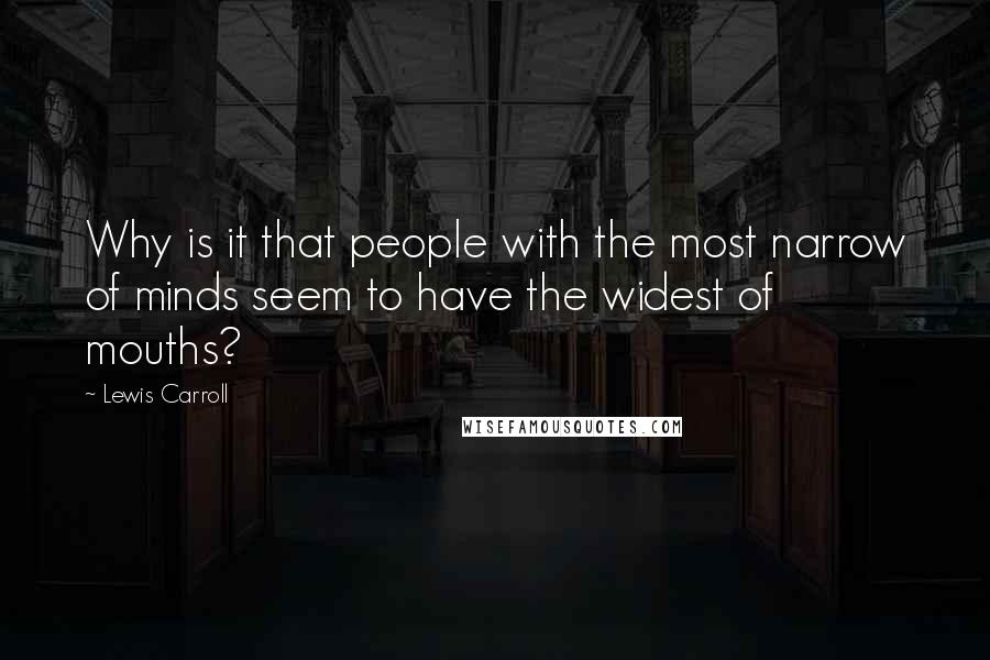 Lewis Carroll Quotes: Why is it that people with the most narrow of minds seem to have the widest of mouths?