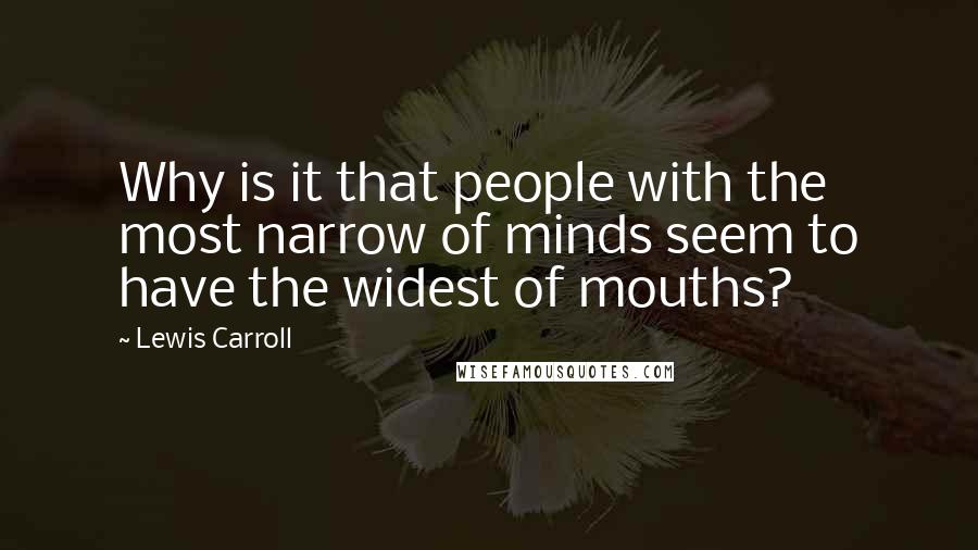 Lewis Carroll Quotes: Why is it that people with the most narrow of minds seem to have the widest of mouths?