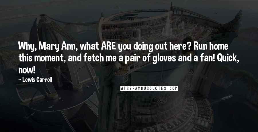 Lewis Carroll Quotes: Why, Mary Ann, what ARE you doing out here? Run home this moment, and fetch me a pair of gloves and a fan! Quick, now!