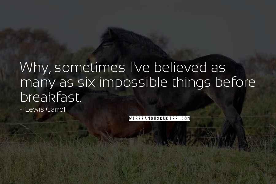 Lewis Carroll Quotes: Why, sometimes I've believed as many as six impossible things before breakfast.