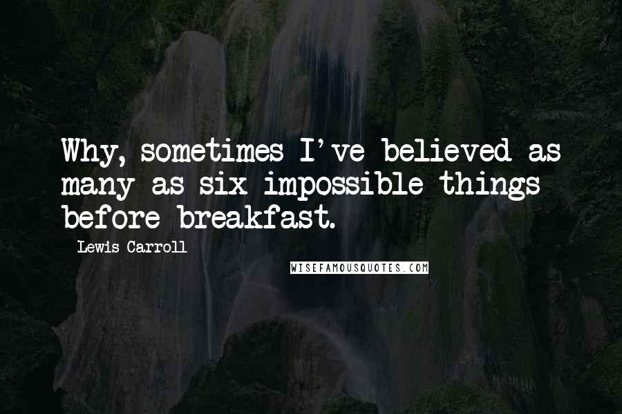 Lewis Carroll Quotes: Why, sometimes I've believed as many as six impossible things before breakfast.