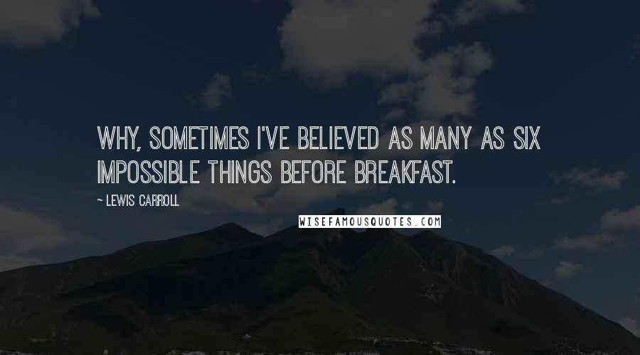 Lewis Carroll Quotes: Why, sometimes I've believed as many as six impossible things before breakfast.