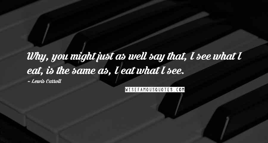 Lewis Carroll Quotes: Why, you might just as well say that, I see what I eat, is the same as, I eat what I see.